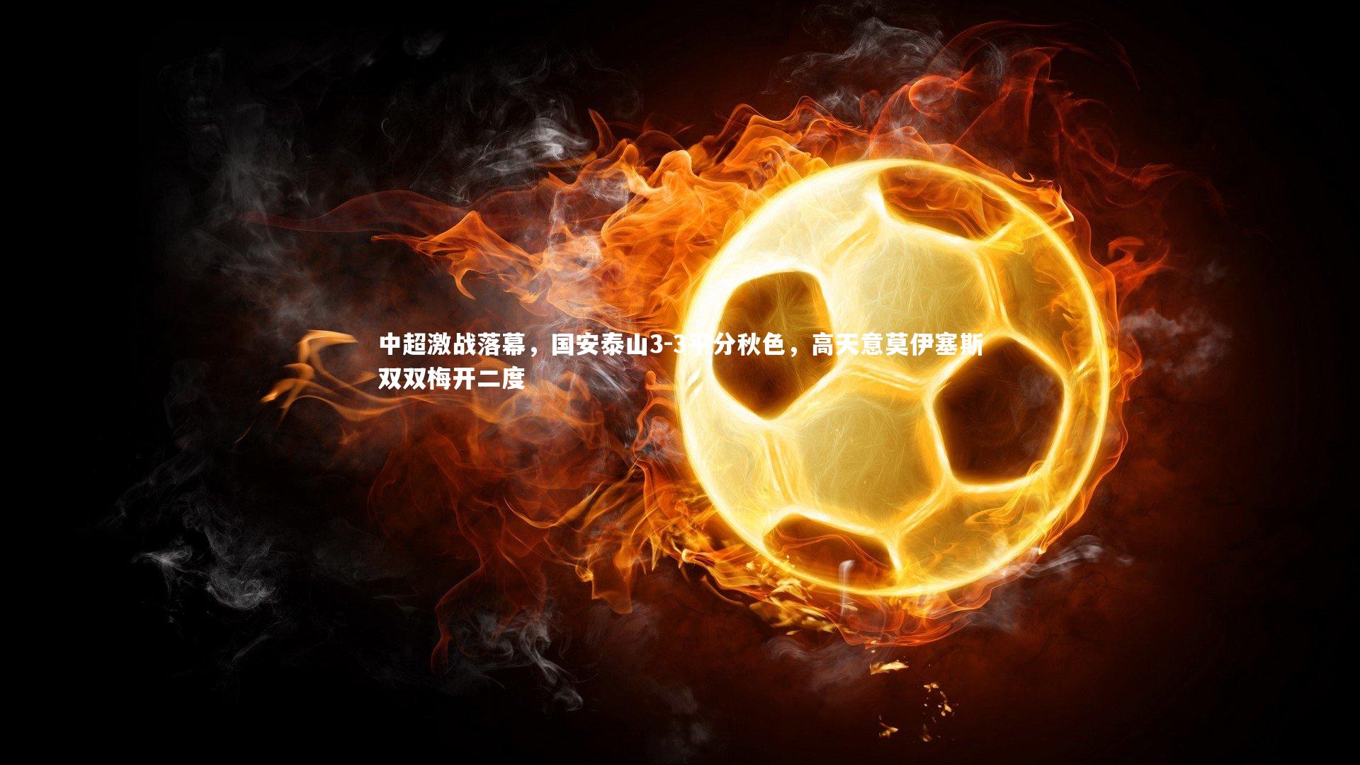 九游体育官网_中超激战落幕，国安泰山3-3平分秋色，高天意莫伊塞斯双双梅开二度