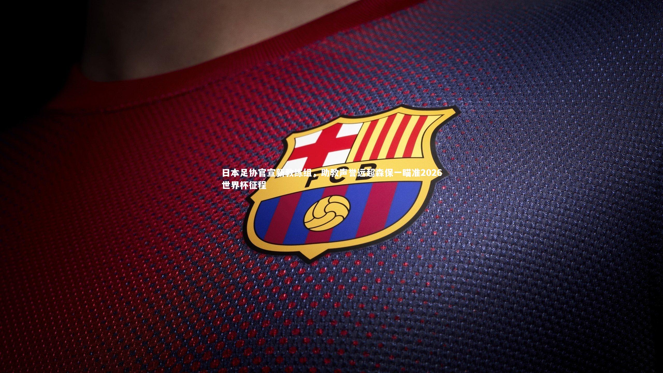 日本足协官宣新教练组,助教声誉远超森保一瞄准2026世界杯征程