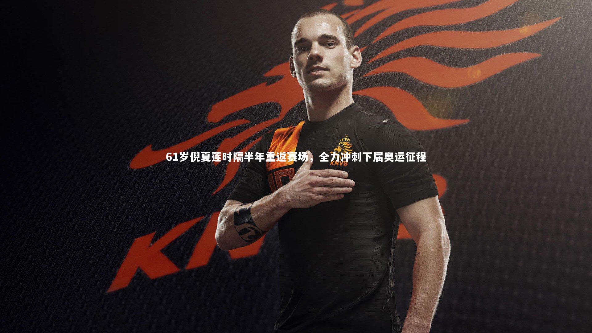 九游体育官方入口|61岁倪夏莲时隔半年重返赛场，全力冲刺下届奥运征程