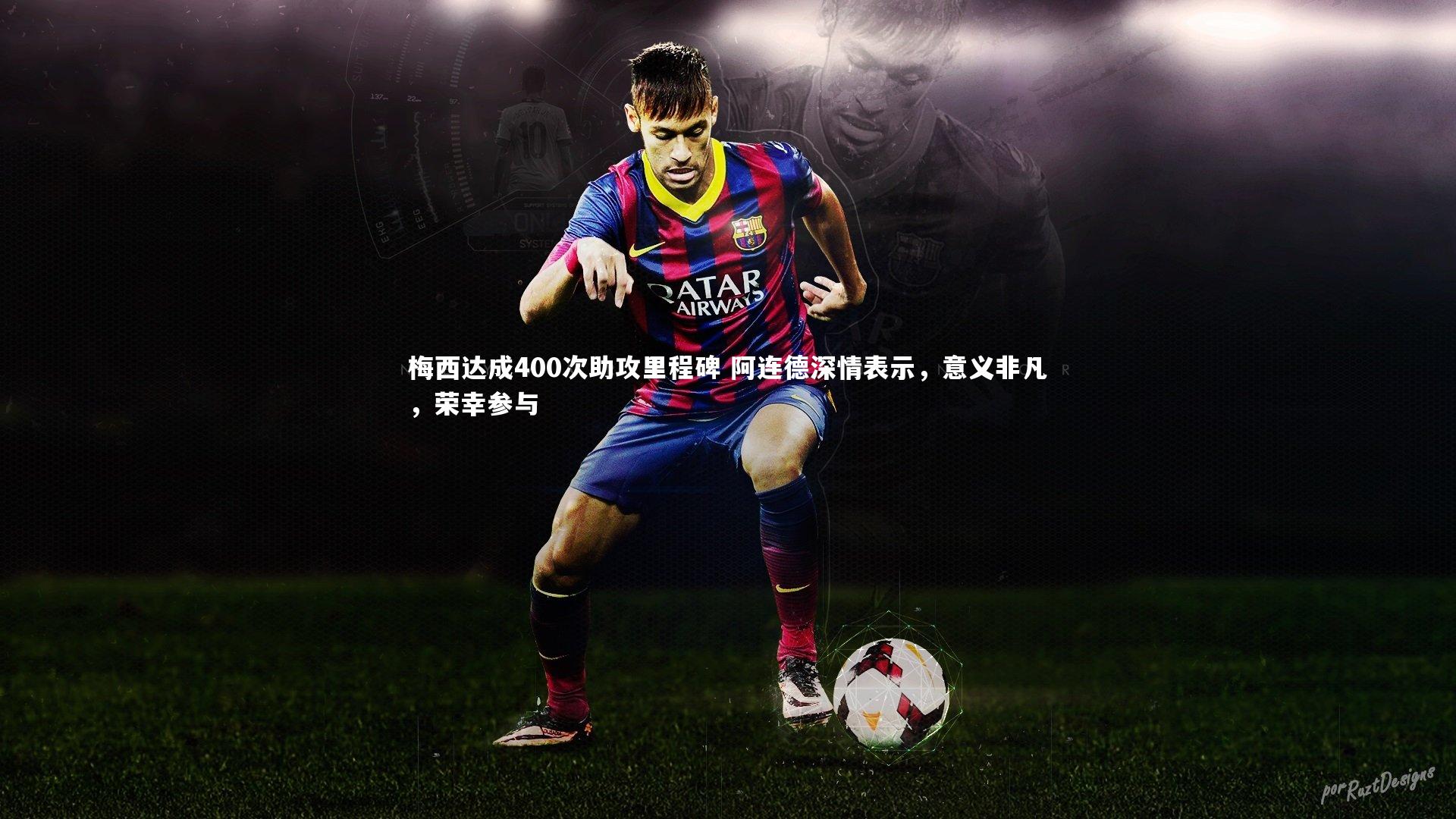 梅西达成400次助攻里程碑 阿连德深情表示，意义非凡，荣幸参与