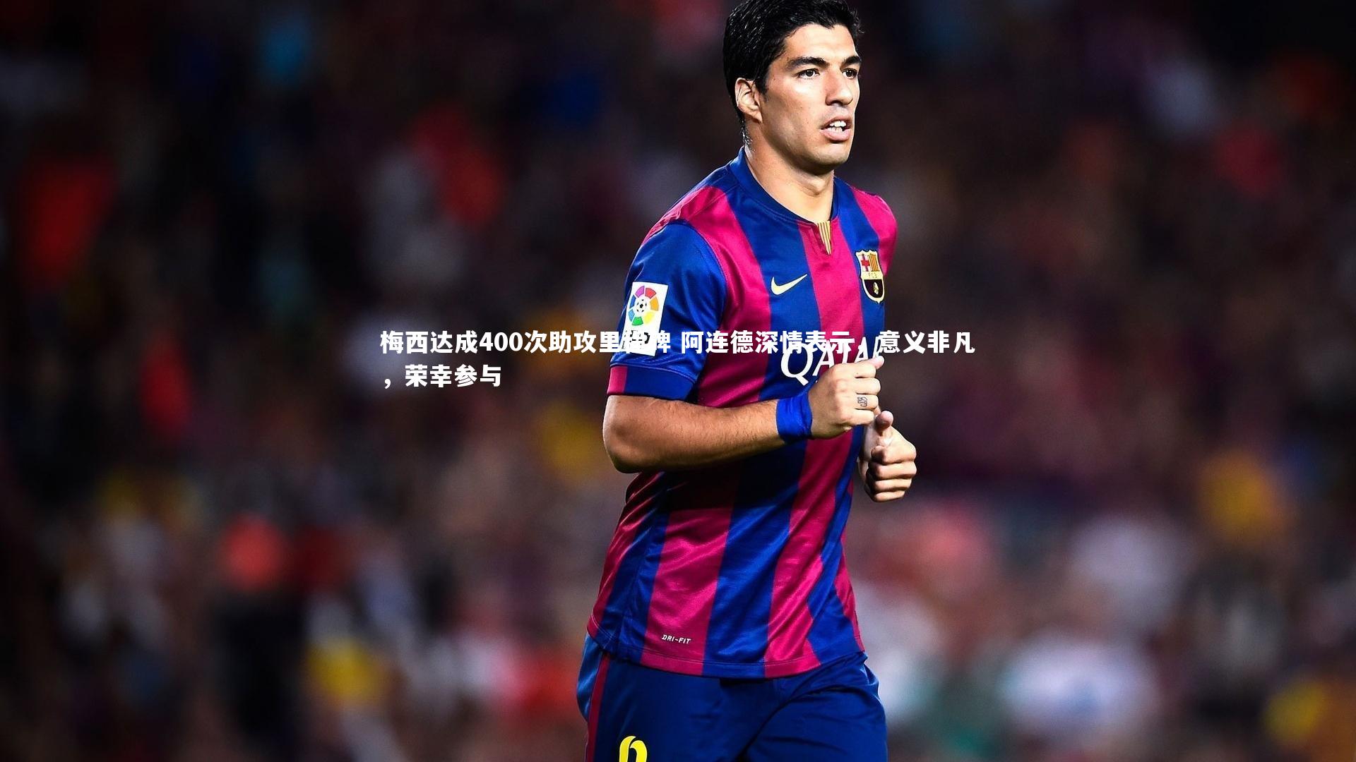 梅西达成400次助攻里程碑 阿连德深情表示，意义非凡，荣幸参与
