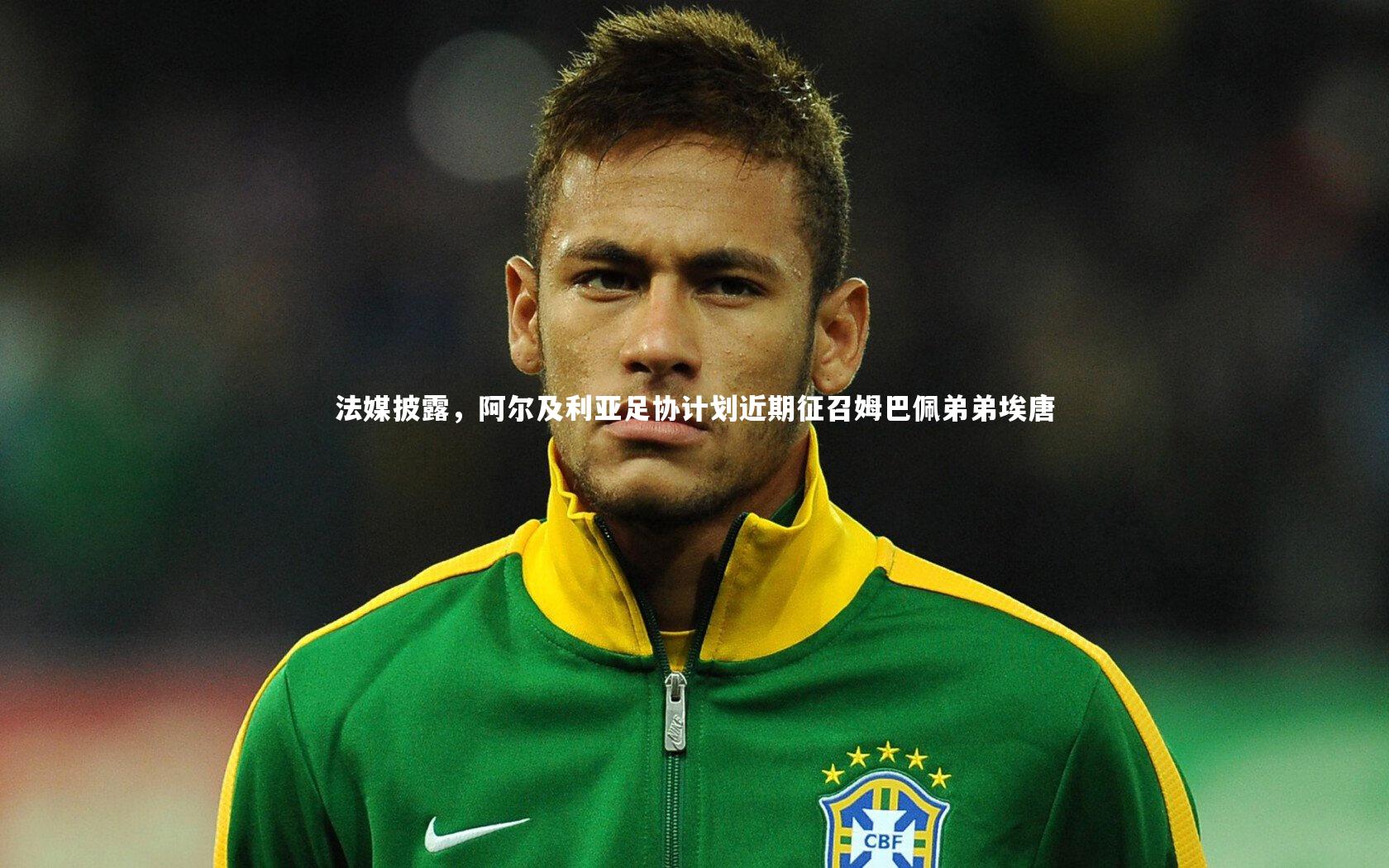 法媒披露,阿尔及利亚足协计划近期征召姆巴佩弟弟埃唐