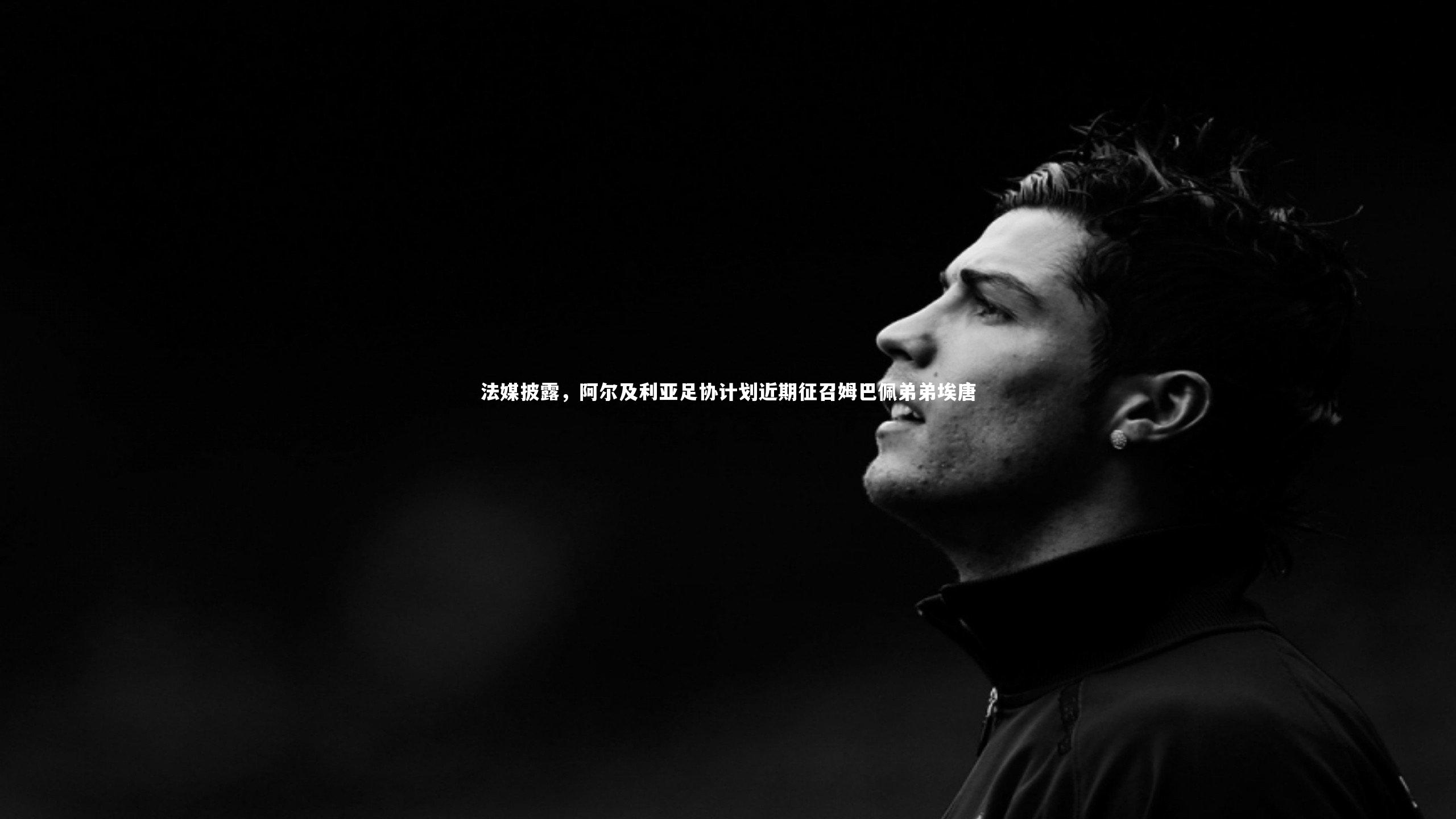 法媒披露,阿尔及利亚足协计划近期征召姆巴佩弟弟埃唐