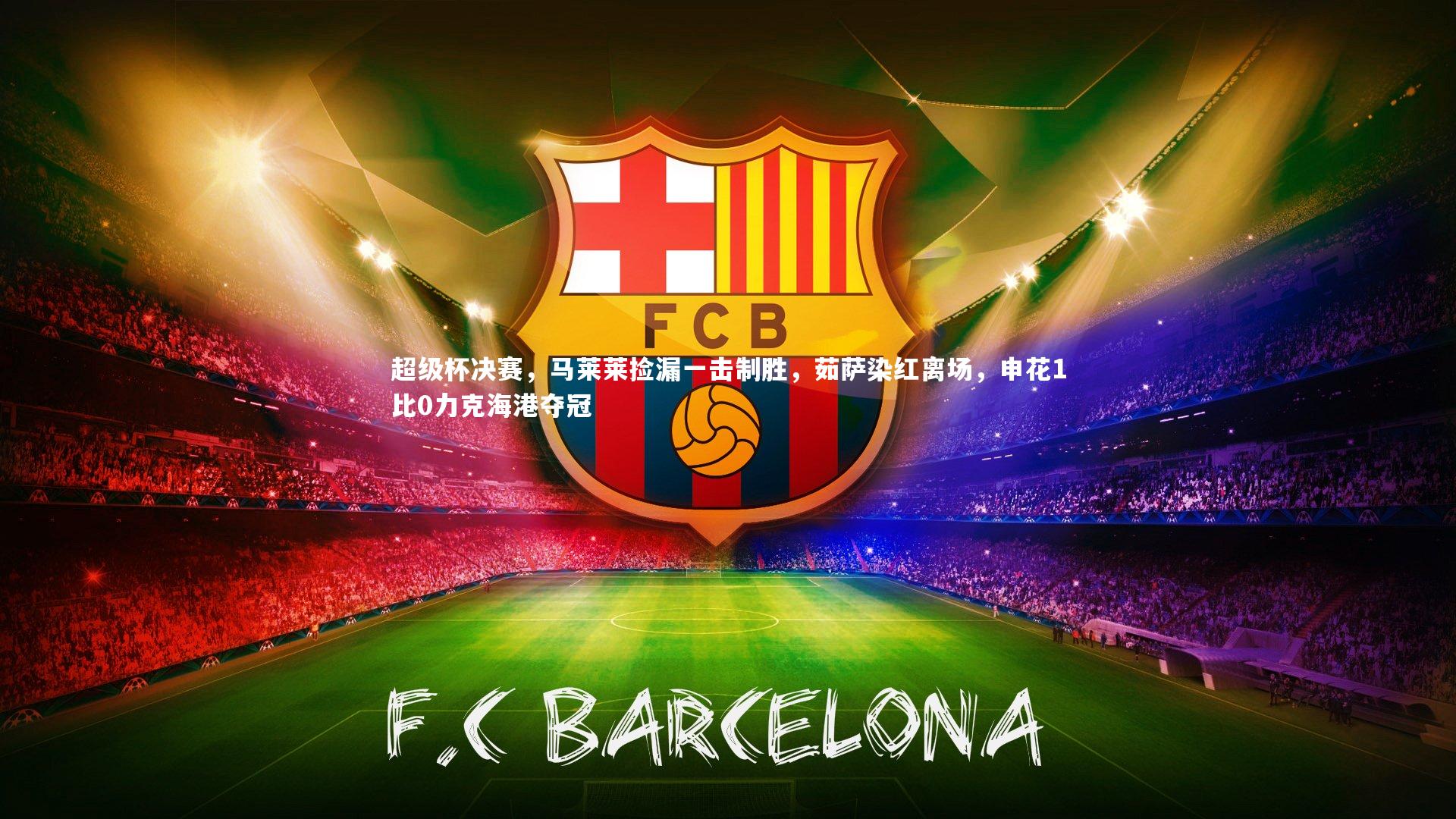 九游体育官网：超级杯决赛，马莱莱捡漏一击制胜，茹萨染红离场，申花1比0力克海港夺冠