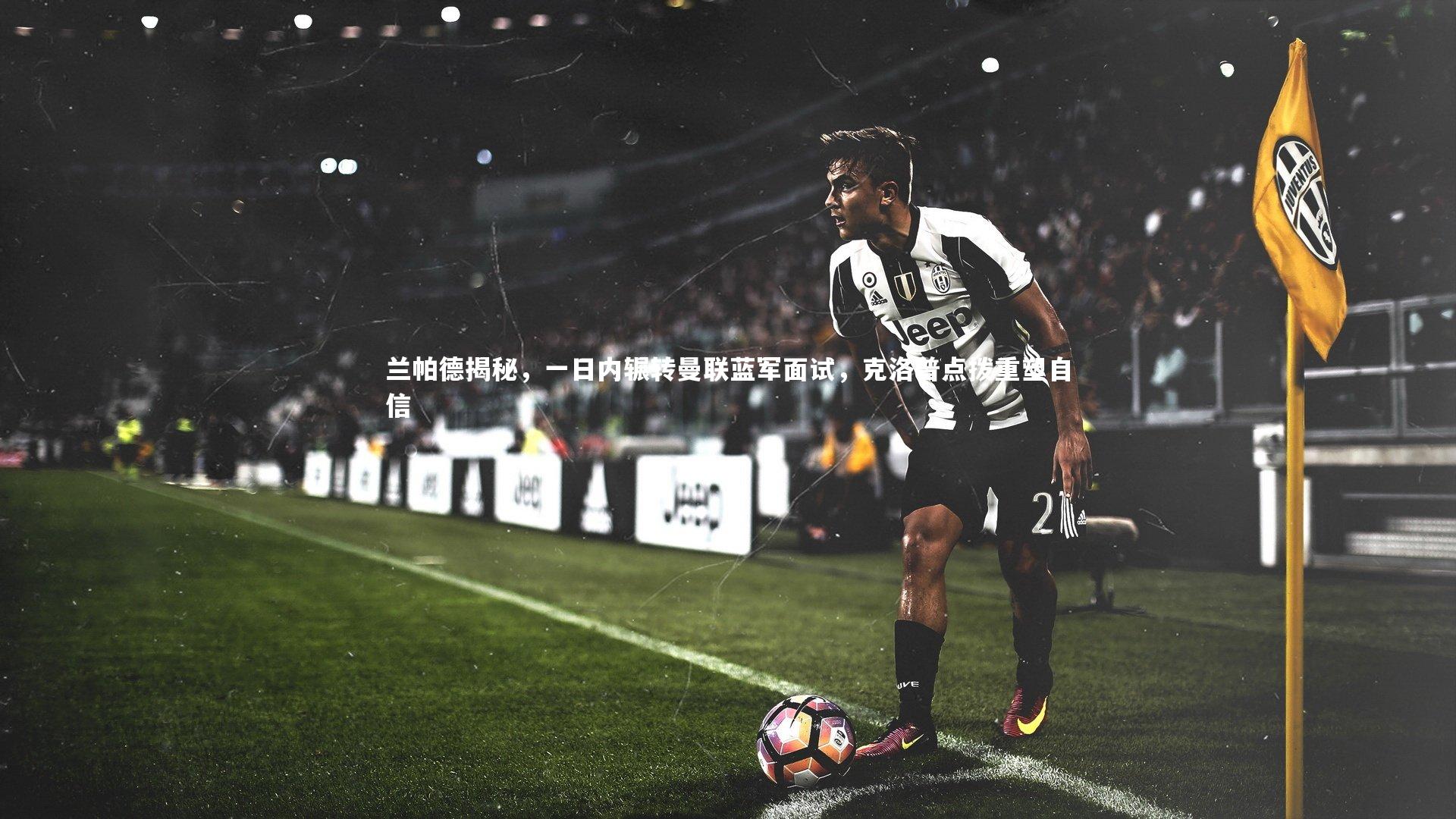 九游体育官方入口-兰帕德揭秘，一日内辗转曼联蓝军面试，克洛普点拨重塑自信