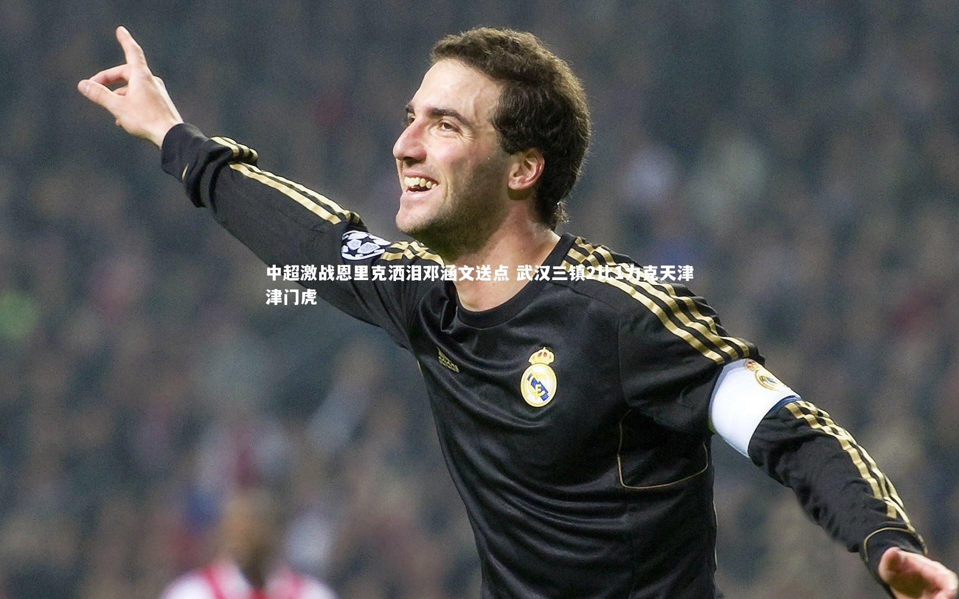 九游体育官方入口-中超激战恩里克洒泪邓涵文送点 武汉三镇2比1力克天津津门虎