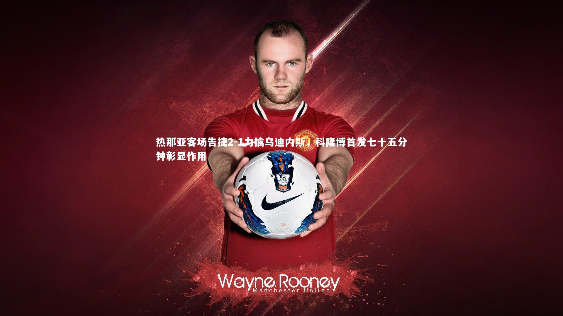 九游体育官网-热那亚客场告捷2-1力擒乌迪内斯，科隆博首发七十五分钟彰显作用