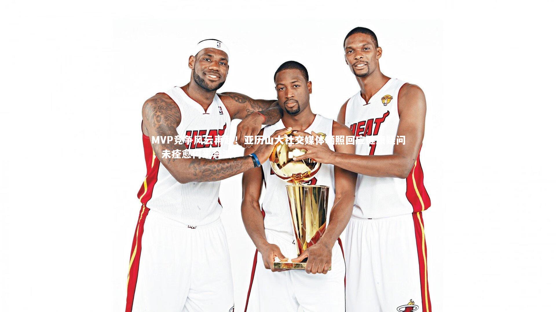 MVP竞争风云再起!亚历山大社交媒体晒照回应健康疑问,未痊愈何来奔波?