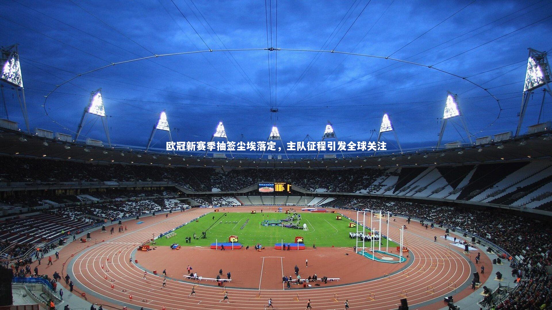 欧冠新赛季抽签尘埃落定，主队征程引发全球关注