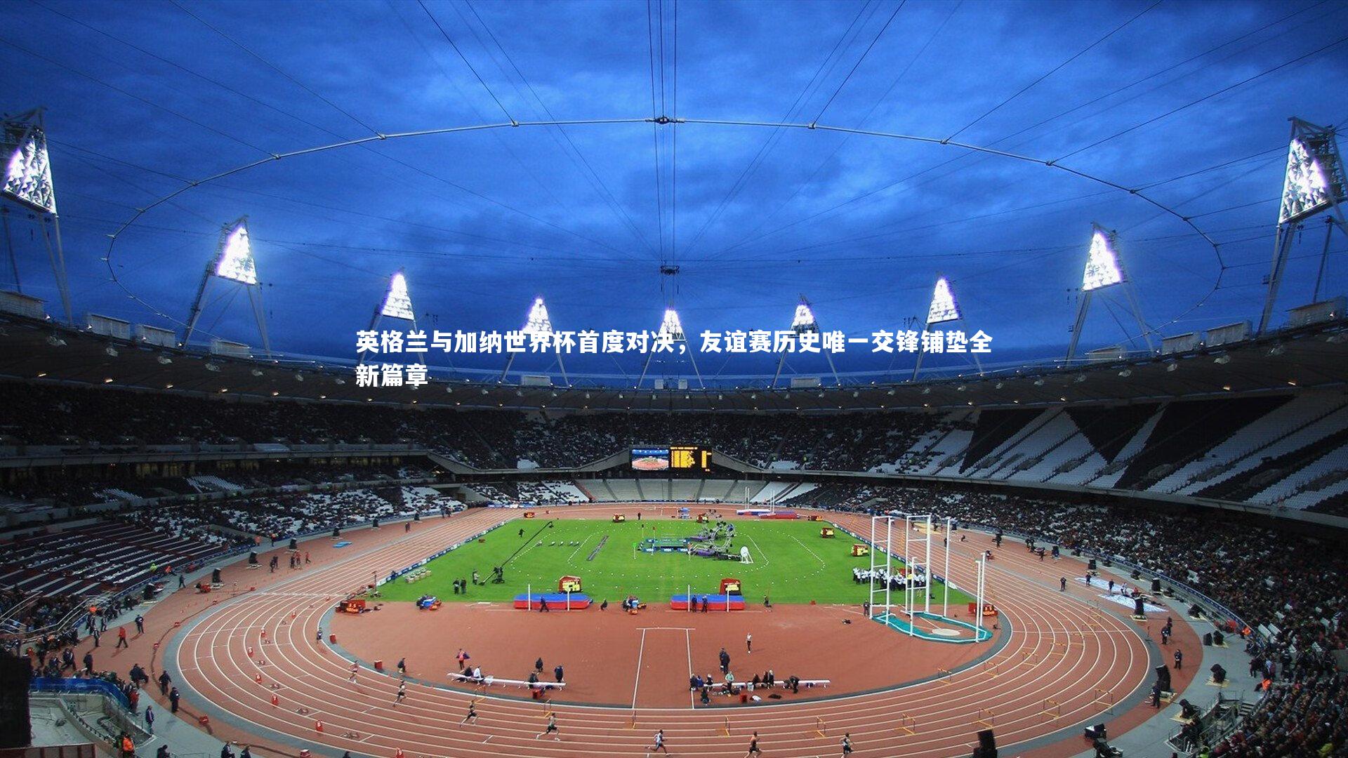 英格兰与加纳世界杯首度对决，友谊赛历史唯一交锋铺垫全新篇章