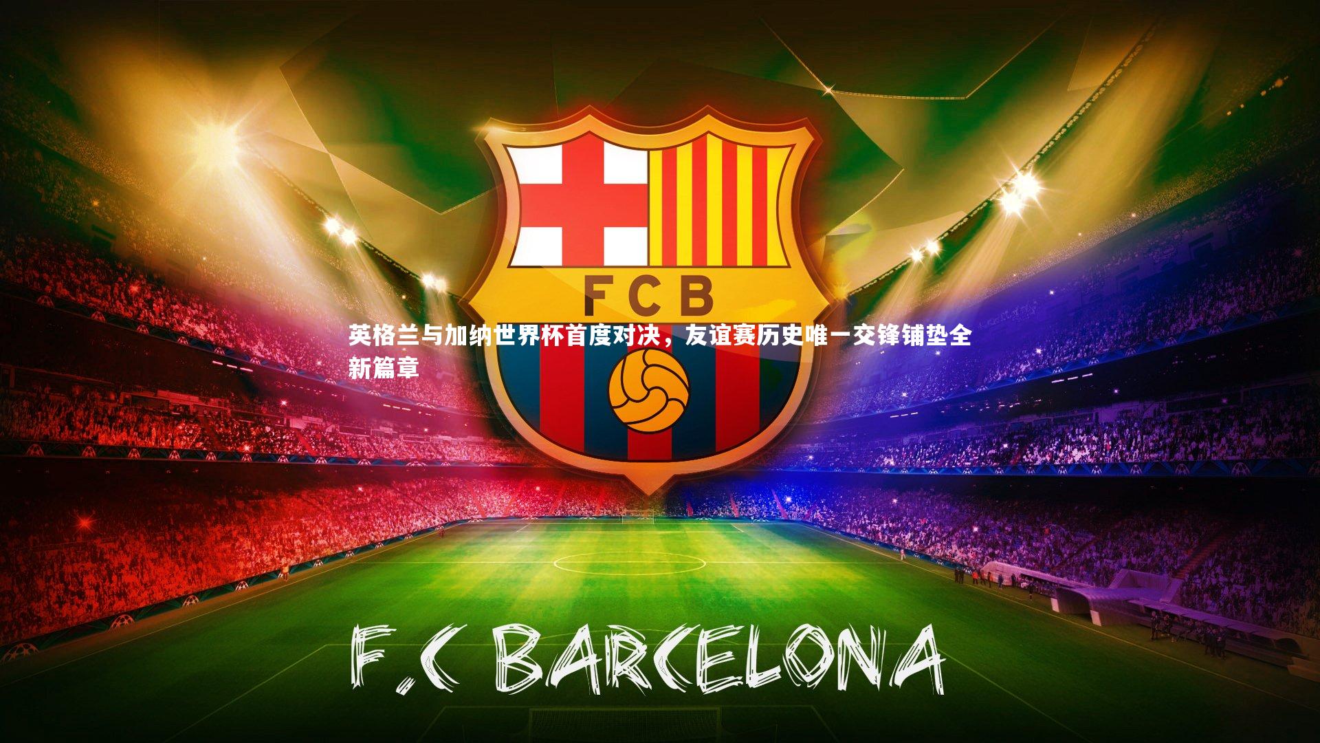 英格兰与加纳世界杯首度对决，友谊赛历史唯一交锋铺垫全新篇章