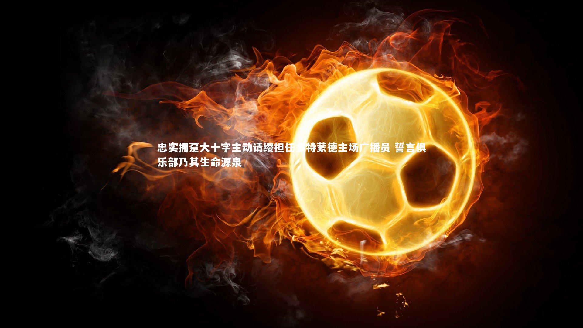 忠实拥趸大十字主动请缨担任多特蒙德主场广播员 誓言俱乐部乃其生命源泉