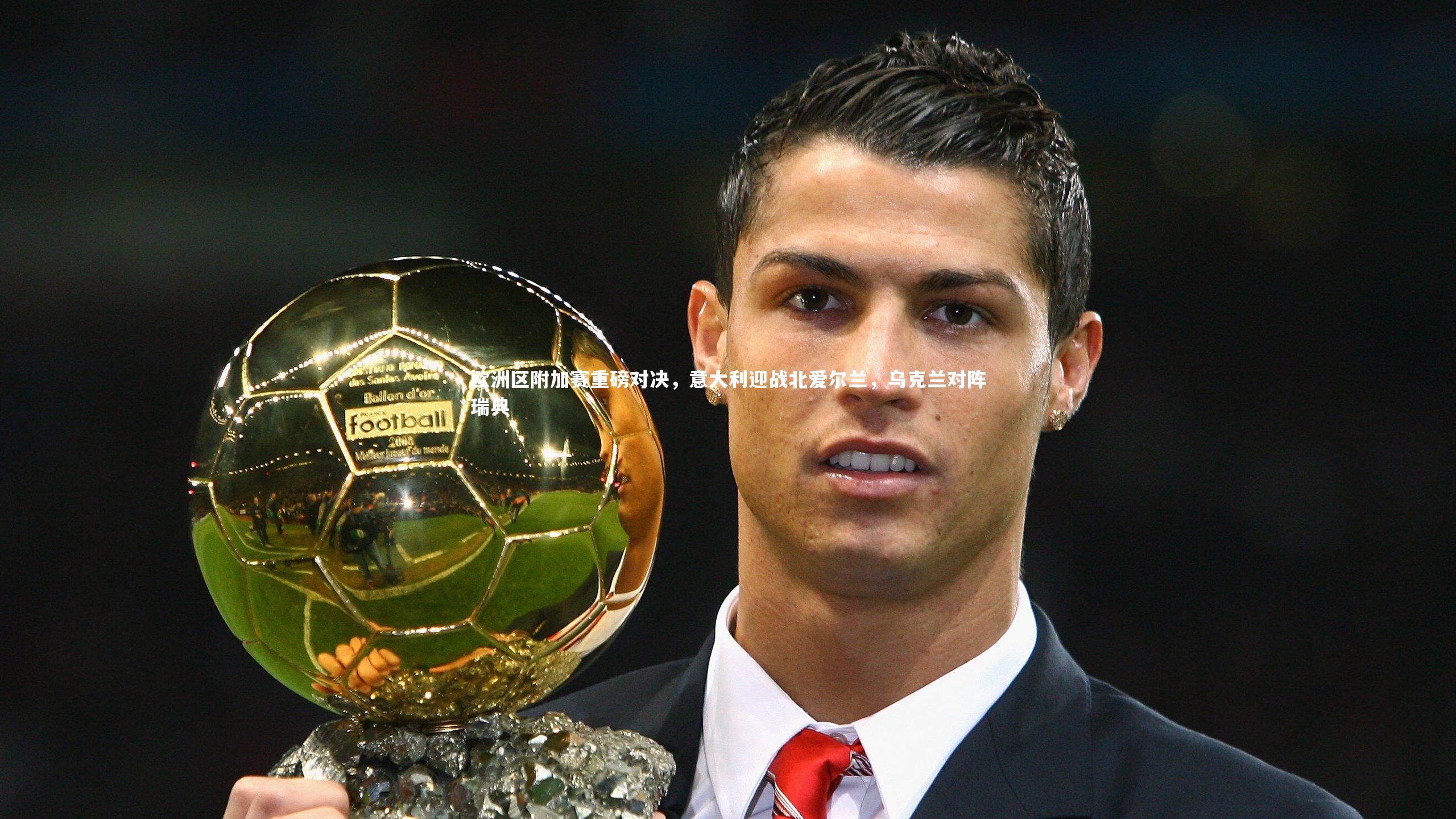 欧洲区附加赛重磅对决，意大利迎战北爱尔兰，乌克兰对阵瑞典