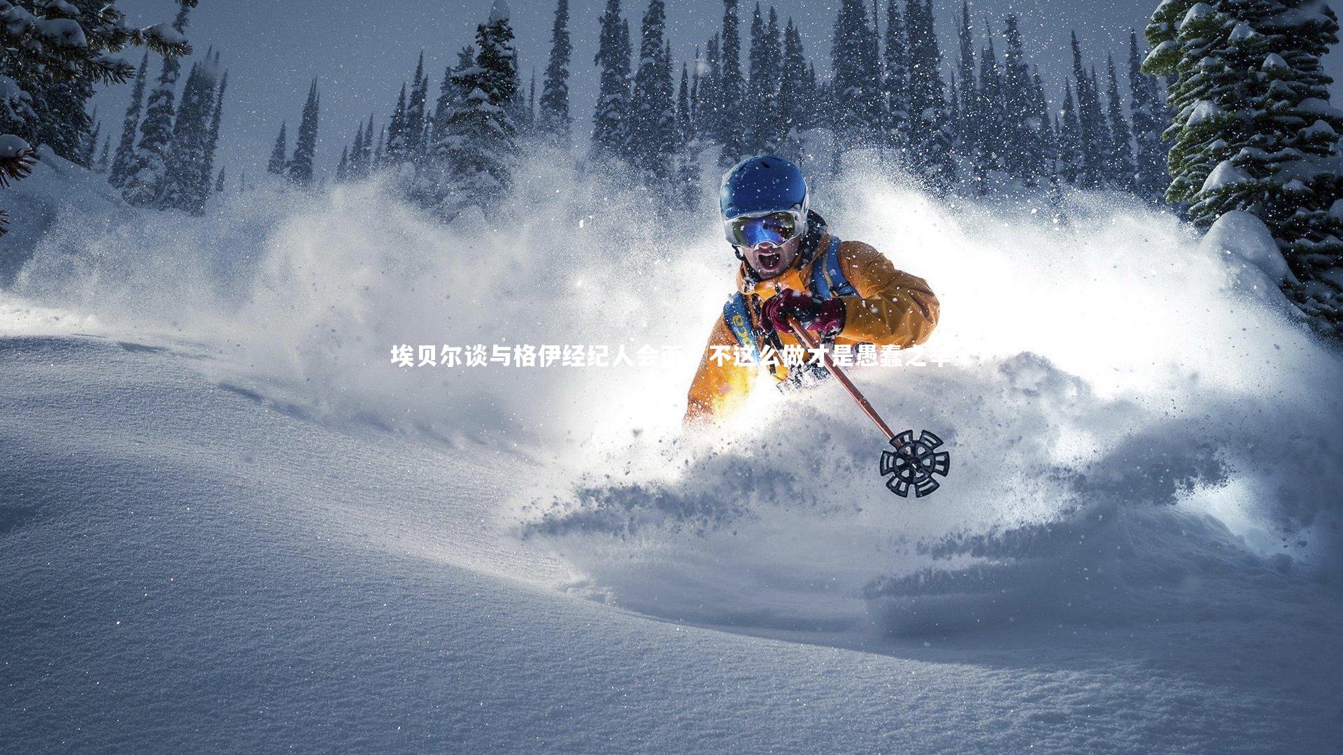 九游体育：埃贝尔谈与格伊经纪人会面，不这么做才是愚蠢之举