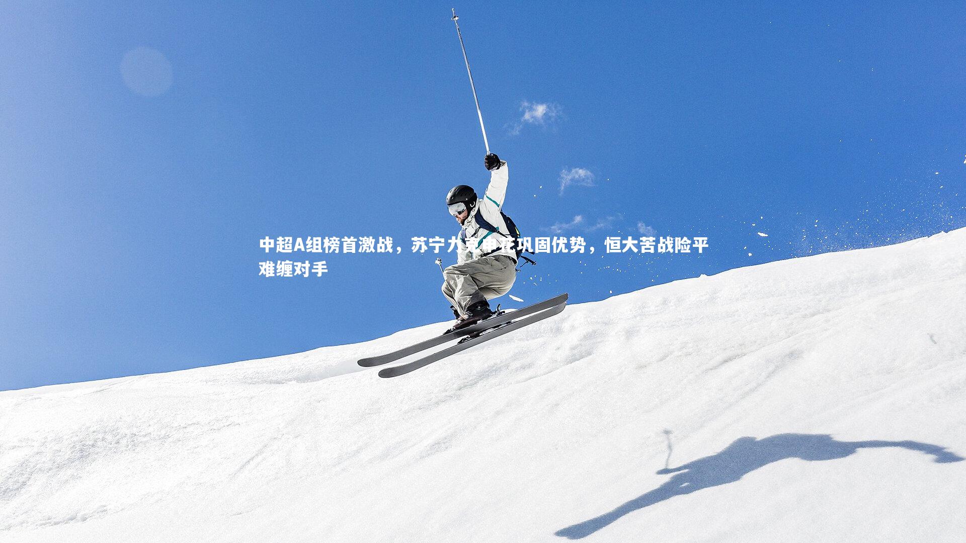 九游体育|中超A组榜首激战，苏宁力克申花巩固优势，恒大苦战险平难缠对手