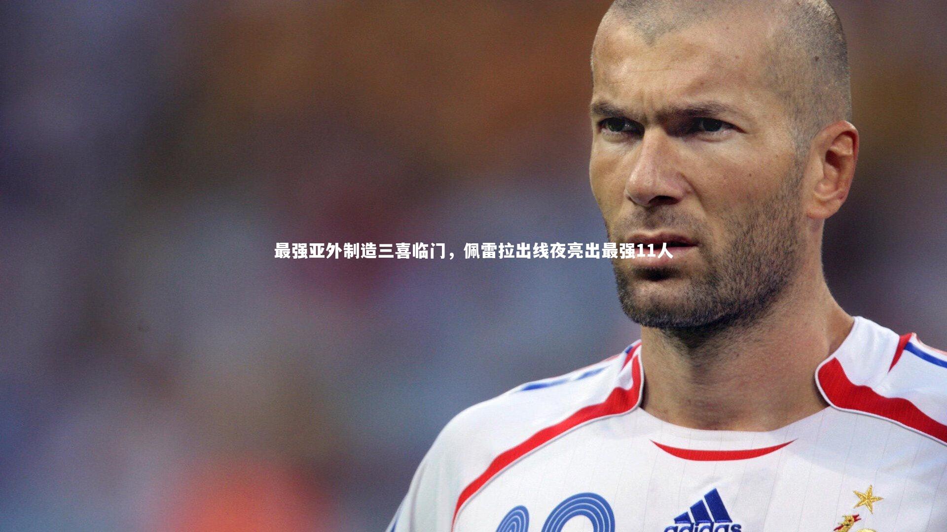 【九游体育登录入口】最强亚外制造三喜临门，佩雷拉出线夜亮出最强11人